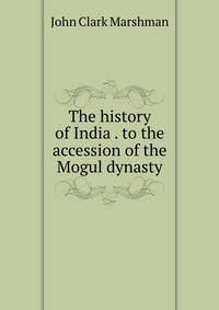 The history of India . to the accession of the Mogul dynasty