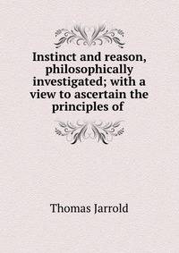 Instinct and reason, philosophically investigated; with a view to ascertain the principles of .