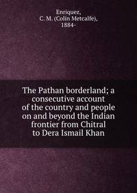 The Pathan borderland; a consecutive account of the country and people on and beyond the Indian frontier from Chitral to Dera Ismail Khan