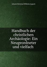 Handbuch der christlichen Archaologie: Ein Neugeordneter und vielfach .