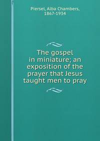 The gospel in miniature; an exposition of the prayer that Jesus taught men to pray