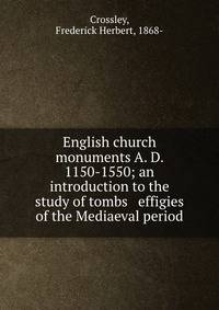 English church monuments A. D. 1150-1550; an introduction to the study of tombs &amp; effigies of the Mediaeval period