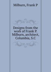 Designs from the work of Frank P. Milburn, architect, Columbia, S.C