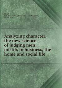 Analyzing character, the new science of judging men; misfits in business, the home and social life