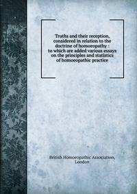 Truths and their reception, considered in relation to the doctrine of homoeopathy : to which are added various essays on the principles and statistics of homoeopathic practice