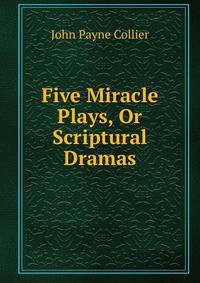 Five Miracle Plays, Or Scriptural Dramas