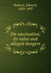 On vaccination; its value and alleged dangers