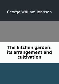 The kitchen garden: its arrangement and cultivation