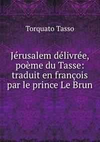 Jerusalem delivree, poeme du Tasse: traduit en francois par le prince Le Brun