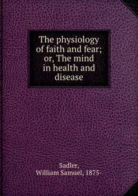 The physiology of faith and fear; or, The mind in health and disease