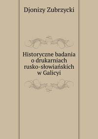 Historyczne badania o drukarniach rusko-slowianskich w Galicyi