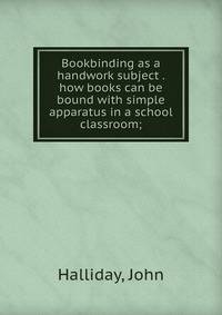 Bookbinding as a handwork subject . how books can be bound with simple apparatus in a school classroom;