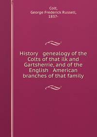 History &amp; genealogy of the Colts of that ilk and Gartsherrie, and of the English &amp; American branches of that family