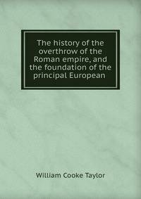 The history of the overthrow of the Roman empire, and the foundation of the principal European .