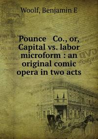 Pounce &amp; Co., or, Capital vs. labor microform : an original comic opera in two acts