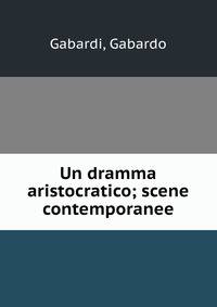 Un dramma aristocratico; scene contemporanee
