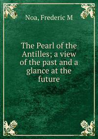 The Pearl of the Antilles; a view of the past and a glance at the future