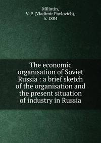 The economic organisation of Soviet Russia : a brief sketch of the organisation and the present situation of industry in Russia
