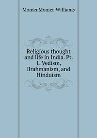 Religious thought and life in India. Pt. 1. Vedism, Brahmanism, and Hinduism