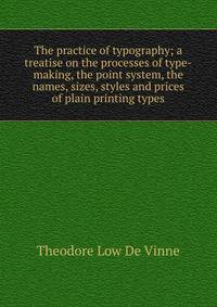 The practice of typography; a treatise on the processes of type-making, the point system, the names, sizes, styles and prices of plain printing types