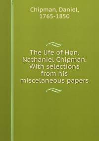 The life of Hon. Nathaniel Chipman. With selections from his miscelaneous papers