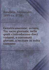 Gerotricamerone; ovvero, Tre sacre giornate, nelle quali s'introducono dieci virtuosi, e costumati giovani, a recitare in volta ciascuno