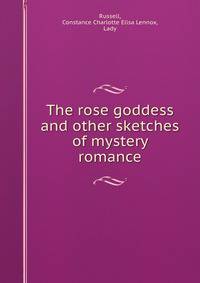 The rose goddess and other sketches of mystery &amp; romance