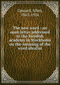 The new word : an open letter addressed to the Swedish academy in Stockholm on the meaning of the word idealist