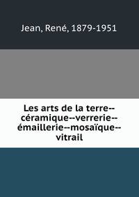 Les arts de la terre--c?ramique--verrerie--?maillerie--mosa?que--vitrail