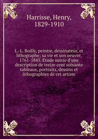 L.-L. Boilly, peintre, dessinateur, et lithographe; sa vie et son oeuvre, 1761-1845. Etude suivie d'une description de treize cent soixante tableaux, portraits, dessins et lithographies de cet artiste