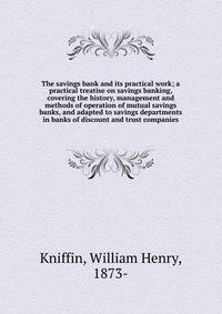 The savings bank and its practical work; a practical treatise on savings banking, covering the history, management and methods of operation of mutual savings banks, and adapted to savings departments in banks of discount and trust companies