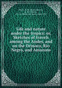 Life and nature under the tropics: or, Sketches of travels among the Andes, and on the Orinoco, Rio Negro, and Amazons