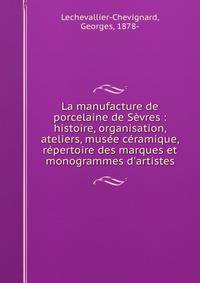 La manufacture de porcelaine de S?vres : histoire, organisation, ateliers, mus?e c?ramique, r?pertoire des marques et monogrammes d'artistes