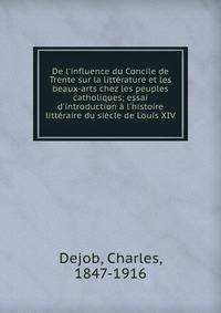 De l'influence du Concile de Trente sur la litt?rature et les beaux-arts chez les peuples catholiques; essai d'introduction ? l'histoire litt?raire du si?cle de Louis XIV