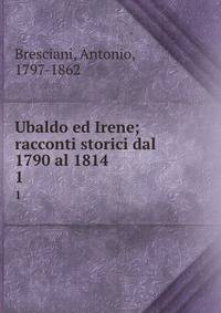 Ubaldo ed Irene; racconti storici dal 1790 al 1814. 1