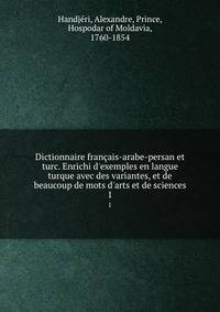 Dictionnaire fran?ais-arabe-persan et turc. Enrichi d'exemples en langue turque avec des variantes, et de beaucoup de mots d'arts et de sciences