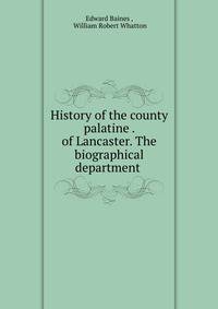 History of the county palatine . of Lancaster. The biographical department .