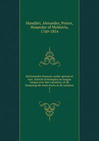 Dictionnaire fran?ais-arabe-persan et turc. Enrichi d'exemples en langue turque avec des variantes, et de beaucoup de mots d'arts et de sciences