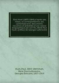 Paul Huet (1803-1869) d'apr?s ses notes, sa correspondance, ses contemporains; documents recueillis et pr?c?d?s d'une notice biographique par son fils, Ren? Paul Huet; pr?face de Georges Lafenestre
