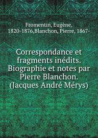 Correspondance et fragments inedits. Biographie et notes par Pierre Blanchon. (Jacques Andre Merys)