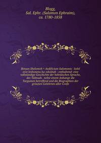 Binyan Shelomoh = Aedificium Salomonis : kolel orot leshonenu ha-edoshah : enthaltend: eine vollstandige Geschichte der hebraischen Sprache, des Talmuds . nebst einem Anhange die Targumen betreffend und die Biographien der groszten Gelehrten aller Confe