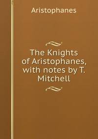 The Knights of Aristophanes, with notes by T. Mitchell