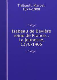 Isabeau de Baviere reine de France. : La jeunesse, 1370-1405.