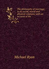 The philosophy of marriage, in its social, moral and physical relations; with an account of the .