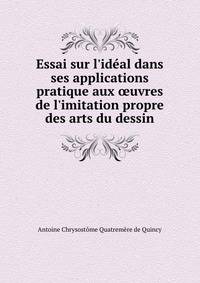 Essai sur l'id?al dans ses applications pratique aux ?uvres de l'imitation propre des arts du dessin