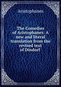 The Comedies of Aristophanes: A new and literal translation from the revised text of Dindorf .