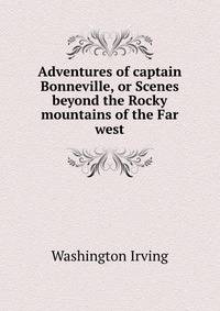 Adventures of captain Bonneville, or Scenes beyond the Rocky mountains of the Far west