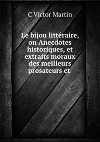 Le bijou litteraire, on Anecdotes historiques, et extraits moraux des meilleurs prosateurs et .