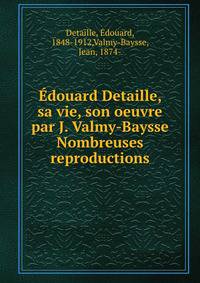 Edouard Detaille, sa vie, son oeuvre par J. Valmy-Baysse Nombreuses reproductions