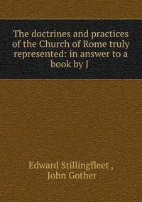 The doctrines and practices of the Church of Rome truly represented: in answer to a book by J .